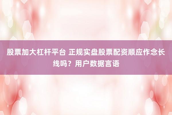 股票加大杠杆平台 正规实盘股票配资顺应作念长线吗？用户数据言语