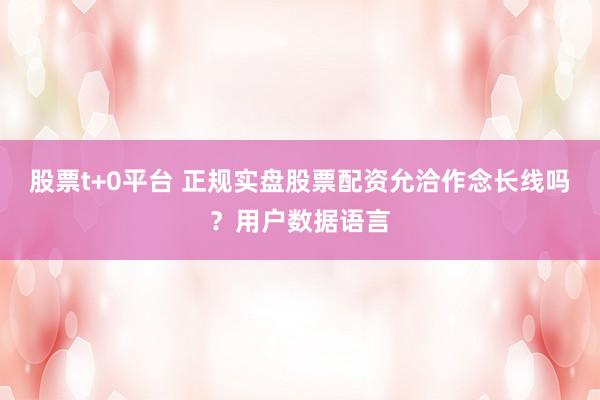 股票t+0平台 正规实盘股票配资允洽作念长线吗？用户数据语言