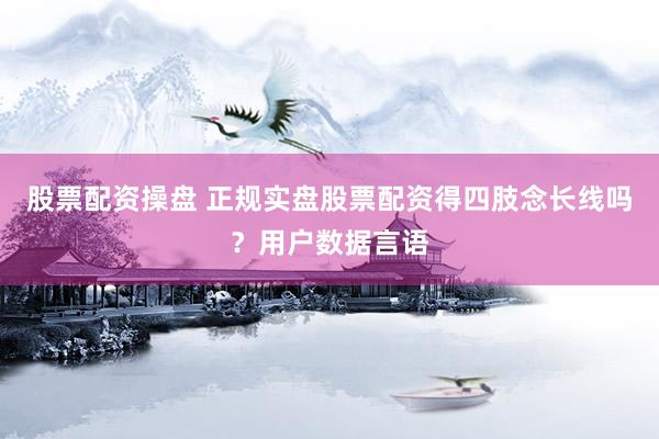 股票配资操盘 正规实盘股票配资得四肢念长线吗？用户数据言语