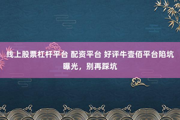 线上股票杠杆平台 配资平台 好评牛壹佰平台陷坑曝光，别再踩坑