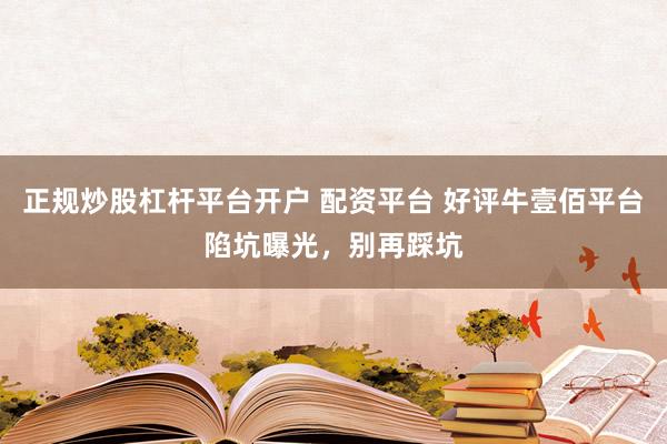 正规炒股杠杆平台开户 配资平台 好评牛壹佰平台陷坑曝光，别再踩坑