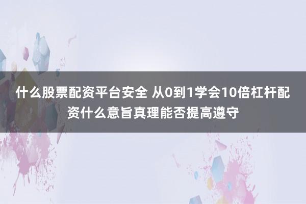 什么股票配资平台安全 从0到1学会10倍杠杆配资什么意旨真理能否提高遵守