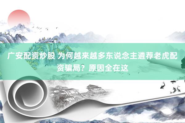 广安配资炒股 为何越来越多东说念主遴荐老虎配资骗局？原因全在这