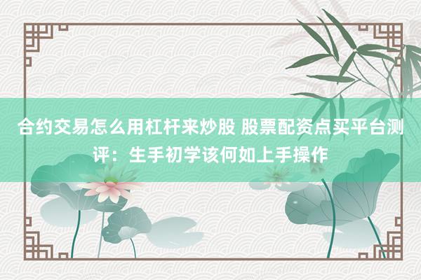 合约交易怎么用杠杆来炒股 股票配资点买平台测评：生手初学该何如上手操作