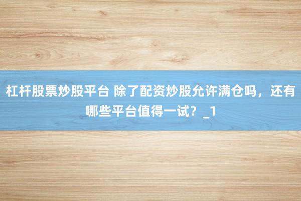 杠杆股票炒股平台 除了配资炒股允许满仓吗，还有哪些平台值得一试？_1