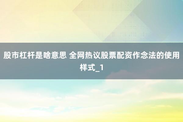 股市杠杆是啥意思 全网热议股票配资作念法的使用样式_1