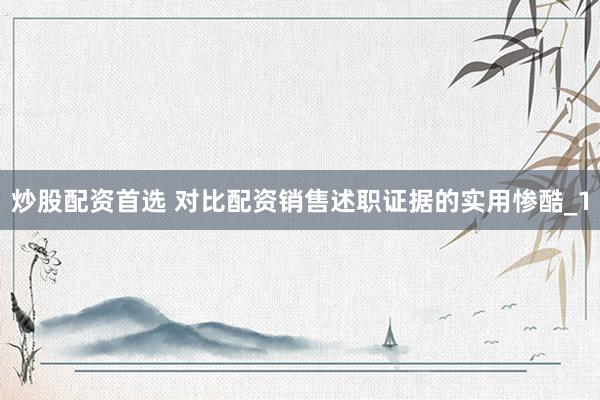 炒股配资首选 对比配资销售述职证据的实用惨酷_1