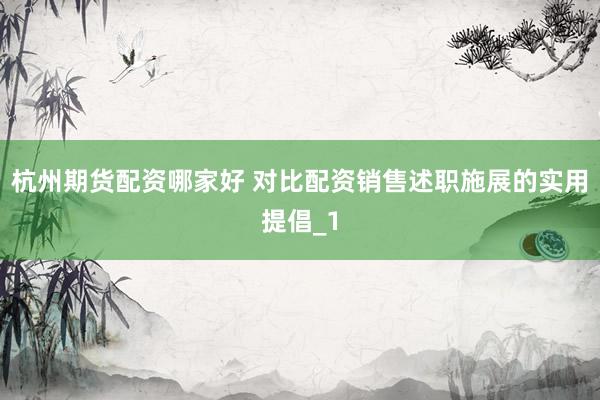 杭州期货配资哪家好 对比配资销售述职施展的实用提倡_1