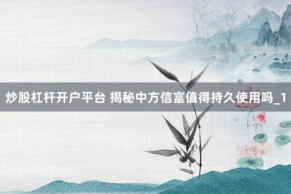 炒股杠杆开户平台 揭秘中方信富值得持久使用吗_1