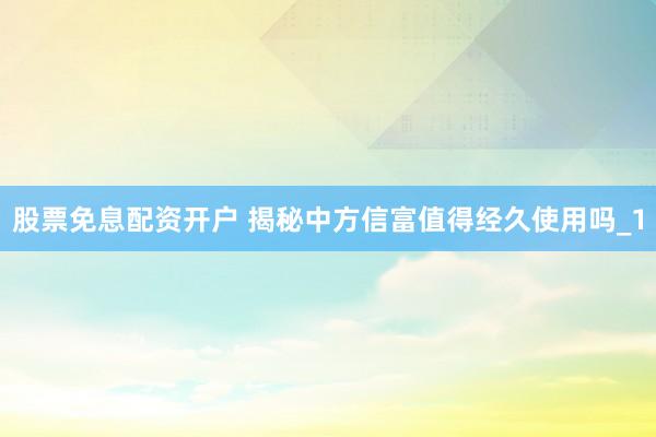 股票免息配资开户 揭秘中方信富值得经久使用吗_1