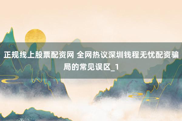 正规线上股票配资网 全网热议深圳钱程无忧配资骗局的常见误区_1