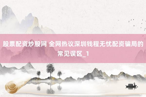 股票配资炒股网 全网热议深圳钱程无忧配资骗局的常见误区_1