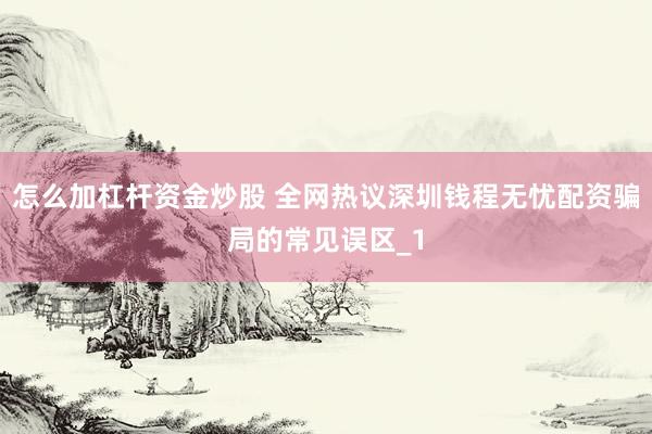 怎么加杠杆资金炒股 全网热议深圳钱程无忧配资骗局的常见误区_1