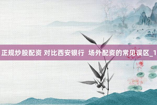 正规炒股配资 对比西安银行  场外配资的常见误区_1