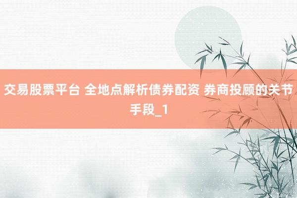 交易股票平台 全地点解析债券配资 券商投顾的关节手段_1