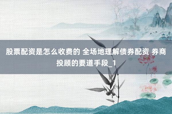 股票配资是怎么收费的 全场地理解债券配资 券商投顾的要道手段_1