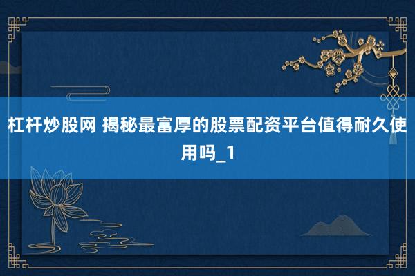 杠杆炒股网 揭秘最富厚的股票配资平台值得耐久使用吗_1