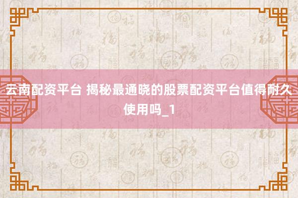 云南配资平台 揭秘最通晓的股票配资平台值得耐久使用吗_1