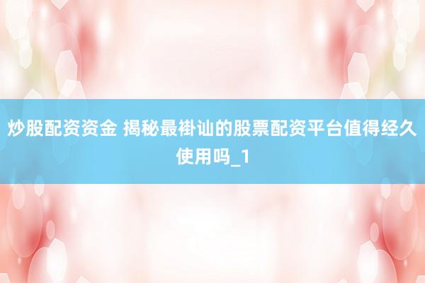 炒股配资资金 揭秘最褂讪的股票配资平台值得经久使用吗_1
