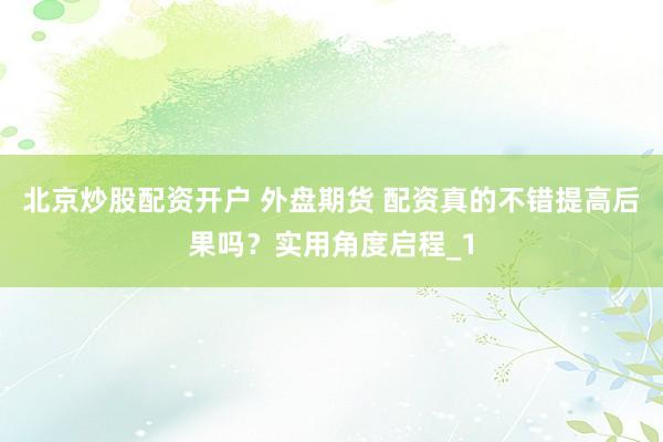 北京炒股配资开户 外盘期货 配资真的不错提高后果吗？实用角度启程_1