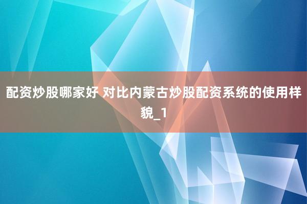 配资炒股哪家好 对比内蒙古炒股配资系统的使用样貌_1