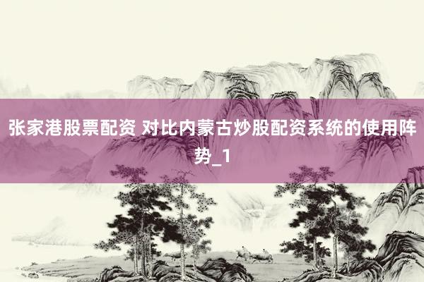 张家港股票配资 对比内蒙古炒股配资系统的使用阵势_1