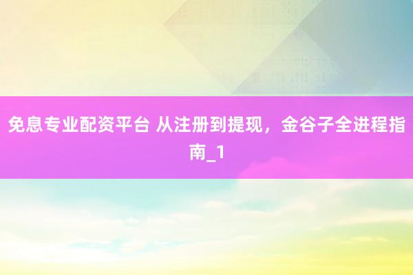 免息专业配资平台 从注册到提现，金谷子全进程指南_1