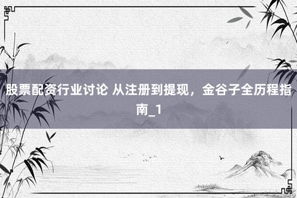 股票配资行业讨论 从注册到提现，金谷子全历程指南_1