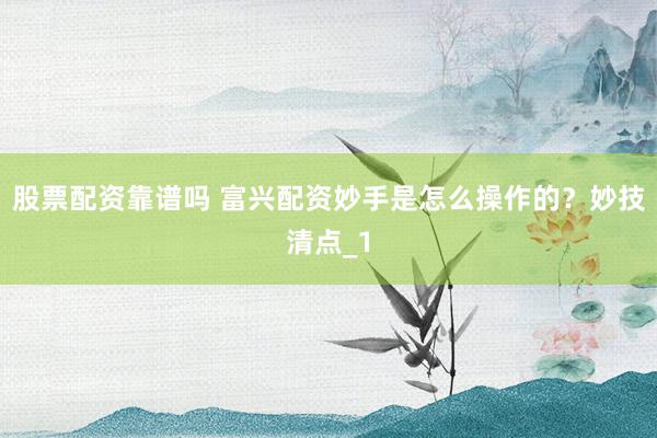 股票配资靠谱吗 富兴配资妙手是怎么操作的？妙技清点_1