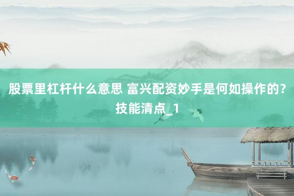 股票里杠杆什么意思 富兴配资妙手是何如操作的？技能清点_1