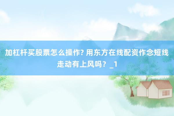 加杠杆买股票怎么操作? 用东方在线配资作念短线走动有上风吗？_1