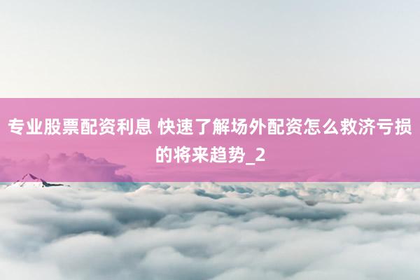 专业股票配资利息 快速了解场外配资怎么救济亏损的将来趋势_2