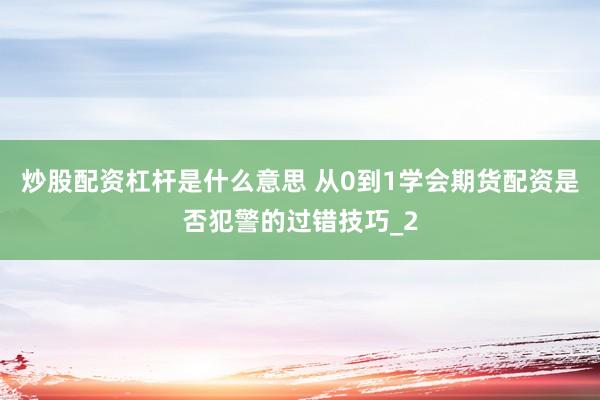 炒股配资杠杆是什么意思 从0到1学会期货配资是否犯警的过错技巧_2