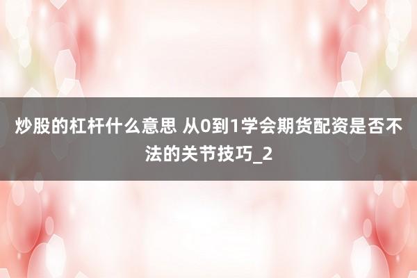 炒股的杠杆什么意思 从0到1学会期货配资是否不法的关节技巧_2