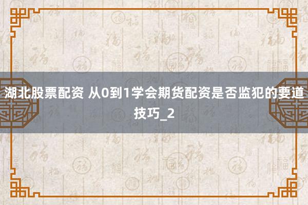 湖北股票配资 从0到1学会期货配资是否监犯的要道技巧_2