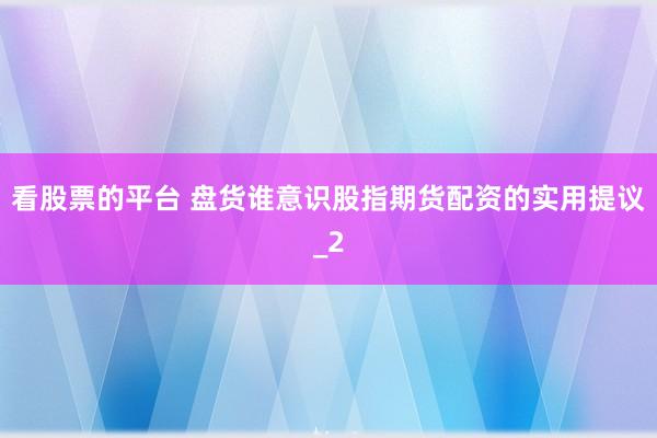 看股票的平台 盘货谁意识股指期货配资的实用提议_2