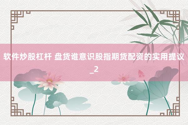 软件炒股杠杆 盘货谁意识股指期货配资的实用提议_2