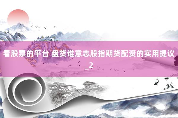 看股票的平台 盘货谁意志股指期货配资的实用提议_2