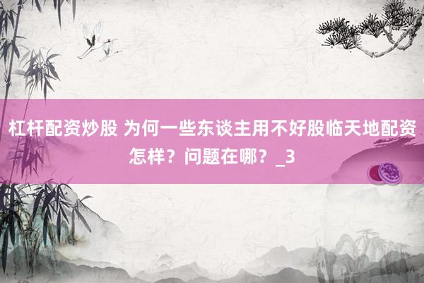 杠杆配资炒股 为何一些东谈主用不好股临天地配资怎样？问题在哪？_3