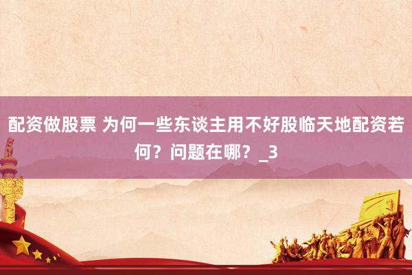 配资做股票 为何一些东谈主用不好股临天地配资若何？问题在哪？_3
