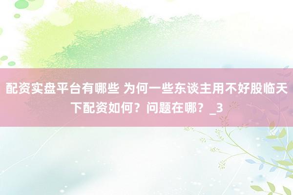 配资实盘平台有哪些 为何一些东谈主用不好股临天下配资如何？问题在哪？_3