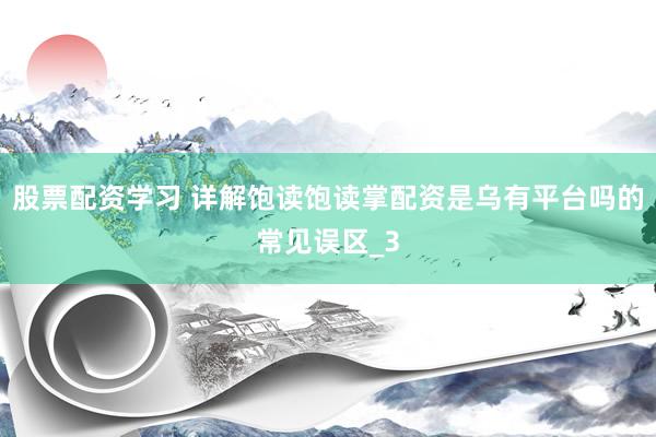 股票配资学习 详解饱读饱读掌配资是乌有平台吗的常见误区_3