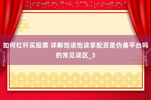 如何杠杆买股票 详解饱读饱读掌配资是伪善平台吗的常见误区_3