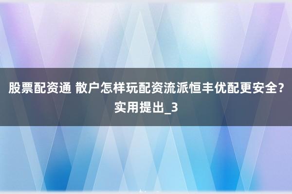 股票配资通 散户怎样玩配资流派恒丰优配更安全？实用提出_3