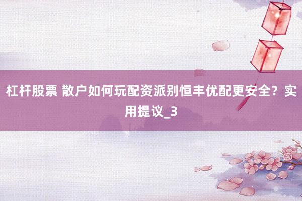 杠杆股票 散户如何玩配资派别恒丰优配更安全？实用提议_3