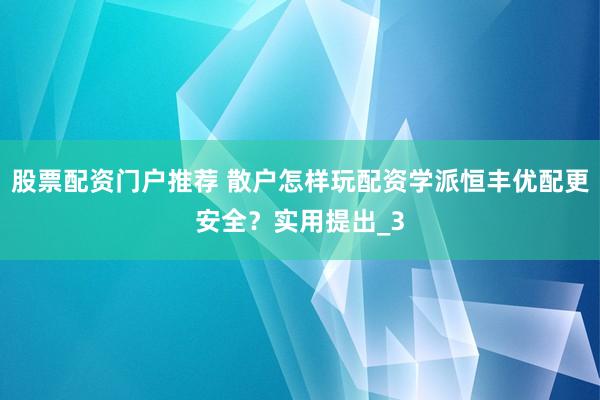 股票配资门户推荐 散户怎样玩配资学派恒丰优配更安全？实用提出_3