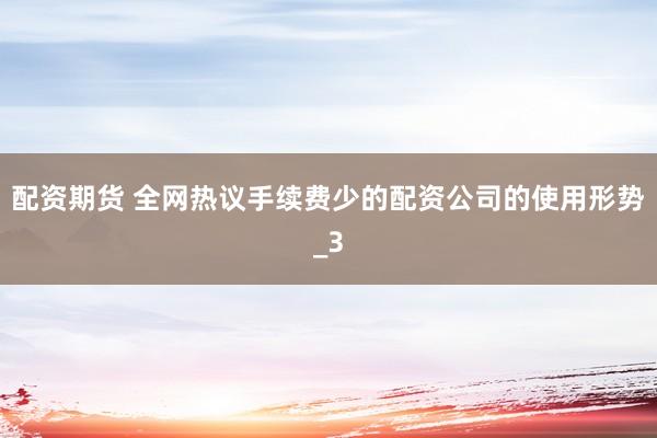 配资期货 全网热议手续费少的配资公司的使用形势_3