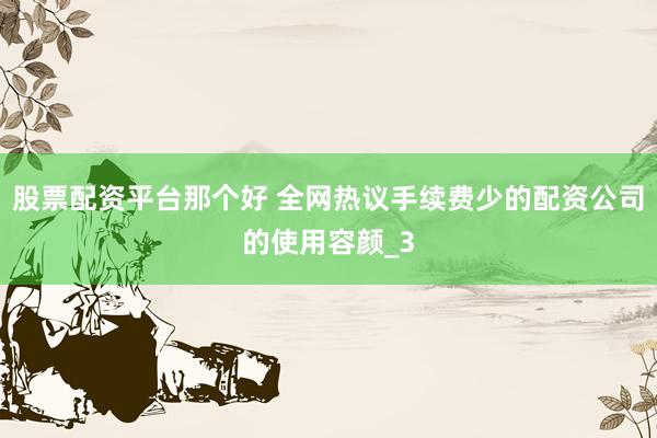 股票配资平台那个好 全网热议手续费少的配资公司的使用容颜_3