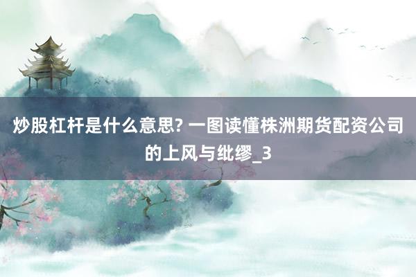 炒股杠杆是什么意思? 一图读懂株洲期货配资公司的上风与纰缪_3