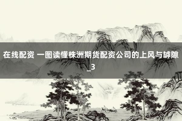 在线配资 一图读懂株洲期货配资公司的上风与罅隙_3